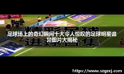 足球场上的奇幻瞬间十大令人惊叹的足球明星诡异图片大揭秘